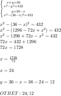 \left \{ {{x+y=36} \atop { x^{2} -y^2=432}} \right. \\ \left \{ {{y=36-x} \atop { x^{2} -(36-x)^2=432}} \right. \\ \\ x^{2} -(36-x)^2=432 \\ x^{2} -(1296-72x+ x^{2} )=432 \\ x^{2} -1296+72x- x^{2} =432 \\ 72x=432+1296 \\ 72x=1728 \\ \\ x= \frac{1728}{72} \\ \\ x= 24 \\ \\ y=36-x=36-24=12 \\ \\ OTBET: 24; 12