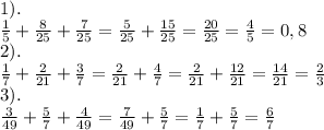 1). \\ &#10; \frac{1}{5} + \frac{8}{25} + \frac{7}{25} = \frac{5}{25} + \frac{15}{25} = \frac{20}{25} = \frac{4}{5} =0,8 \\ &#10;2). \\ &#10; \frac{1}{7} + \frac{2}{21} + \frac{3}{7} = \frac{2}{21} + \frac{4}{7} = \frac{2}{21} + \frac{12}{21} = \frac{14}{21} = \frac{2}{3} \\ &#10;3). \\ &#10; \frac{3}{49} + \frac{5}{7} + \frac{4}{49} = \frac{7}{49} + \frac{5}{7} = \frac{1}{7} + \frac{5}{7} = \frac{6}{7} \\