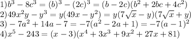 1) b^3 - 8c^3 = (b)^3 - (2c)^3 = (b - 2c)(b^2 + 2bc + 4c^2) \\&#10;2) 49x^2y - y^3 = y(49x-y^2) = y(7\sqrt{x} - y)(7\sqrt{x} + y) \\&#10;3) -7a^2 + 14a - 7 = -7(a^2 - 2a + 1) = -7(a-1)^2 \\&#10;4) x^5 - 243 = (x-3)(x^4+3x^3 + 9x^2 + 27x + 81)