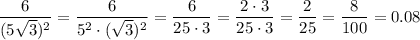 \displaystyle \frac{6}{(5\sqrt 3)^2} = \frac{6}{5^2\cdot (\sqrt 3)^2} = \frac{6}{25\cdot 3} = \frac{2\cdot 3}{25\cdot 3} = \frac{2}{25} = \frac{8}{100} = 0.08