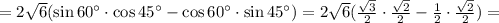 =2\sqrt{6}(\sin 60^{\circ}\cdot\cos45^{\circ}-\cos 60^{\circ}\cdot \sin 45^{\circ})=&#10;2\sqrt{6}(\frac{\sqrt{3}}{2}\cdot\frac{\sqrt{2}}{2}-\frac{1}{2}\cdot\frac{\sqrt{2}}{2})=