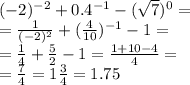 ( - 2)^{ - 2} + 0.4^{ - 1} - ( { \sqrt{7} })^{0} = \\ = \frac{1}{( - 2)^{2} } + ( \frac{4}{10} )^{ - 1} - 1 = \\ = \frac{1}{4} + \frac{5}{2} - 1 = \frac{1 + 10 - 4}{4} = \\ = \frac{7}{4} = 1 \frac{3}{4} = 1.75