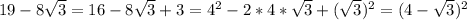 19-8 \sqrt{3} =16-8 \sqrt{3}+3=4 ^{2} -2*4* \sqrt{3} +( \sqrt{3}) ^{2}=(4- \sqrt{3}) ^{2}