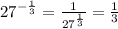 {27}^{ - \frac{1}{3} } = \frac{1}{2 {7}^{ \frac{1}{3} } } = \frac{1}{3}