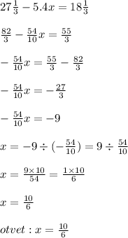 27 \frac{1}{3} - 5.4x = 18 \frac{1}{3} \\ \\ \frac{82}{3} - \frac{54}{10} x = \frac{55}{3} \\ \\ - \frac{54}{10} x= \frac{55}{3} - \frac{82}{3} \\ \\ - \frac{54}{10} x = - \frac{27}{3} \\ \\ - \frac{54}{10} x = - 9 \\ \\ x = - 9 \div ( - \frac{54}{10} )= 9 \div \frac{54}{10} \\ \\ x = \frac{9 \times 10}{54} = \frac{1\times 10}{6} \\ \\ x = \frac{10}{6} \\ \\ otvet : x = \frac{10}{6}