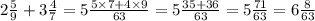 2 \frac{5}{9} + 3 \frac{4}{7} = 5 \frac{5 \times 7 + 4 \times 9}{63} = 5 \frac{35 + 36}{63} = 5 \frac{71}{63} = 6 \frac{8}{63}