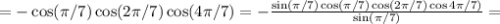 =-\cos(\pi/7)\cos(2\pi/7)\cos(4\pi/7)=&#10;-\frac{\sin(\pi/7)\cos(\pi/7)\cos(2\pi/7)\cos4\pi/7)}{\sin(\pi/7)}=