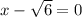 x - \sqrt{6} = 0