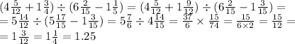 (4 \frac{5}{12} + 1 \frac{3}{4} ) \div (6 \frac{2}{15} - 1 \frac{1}{5} ) = (4 \frac{5}{12} + 1 \frac{9}{12} ) \div (6 \frac{2}{15} - 1 \frac{3}{15} ) = \\ = 5 \frac{14}{12} \div (5 \frac{17}{15} - 1 \frac{3}{15} ) = 5 \frac{7}{6} \div 4 \frac{14}{15} = \frac{37}{6} \times \frac{15}{74} = \frac{15}{6 \times 2} = \frac{15}{12} = \\ = 1 \frac{3}{12} = 1 \frac{1}{4} = 1.25