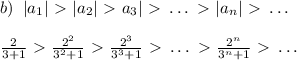 b)\; \; |a_1|\ \textgreater \ |a_2|\ \textgreater \ a_3|\ \textgreater \ \ldots \ \textgreater \ |a_{n}|\ \textgreater \ \ldots \\\\\frac{2}{3+1}\ \textgreater \ \frac{2^2}{3^2+1}\ \textgreater \ \frac{2^3}{3^3+1}\ \textgreater \ \ldots \ \textgreater \ \frac{2^{n}}{3^{n}+1}\ \textgreater \ \ldots