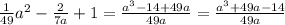 \frac{1}{49}a {}^{2} - \frac{2}{7a} + 1 = \frac{a {}^{3} - 14 + 49a}{49a} = \frac{a {}^{3} + 49a - 14 }{49a}