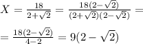 X = \frac{18}{2+ \sqrt{2} } = \frac{18(2- \sqrt{2} )}{(2+ \sqrt{2} )(2- \sqrt{2} )} =\\ \\ = \frac{18(2 - \sqrt{2} )}{4 - 2} =9(2 - \sqrt{2} )