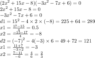 ( {2x}^{2} + 15x - 8)( { - 3x}^{2} - 7x + 6) = 0 \\ {2x}^{2} + 15x - 8 = 0 \\ { - 3x}^{2} - 7x + 6 = 0 \\ d1 = {15}^{2} - 4 \times 2 \times ( - 8) = 225 + 64 = 289 \\ x1 = \frac{17 - 15}{4} = 0.5 \\ x2 = \frac{ - 15 - 17}{4} = - 8 \\ d2 = {( - 7)}^{2} - 4( - 3) \times 6 = 49 + 72 = 121 \\ x1 = \frac{11 + 7}{ - 3 \times 2} = - 3 \\ x2 = \frac{7 - 11}{ - 6} = \frac{4}{6} = \frac{2}{3} \\