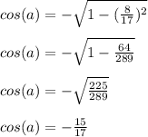 cos(a)=- \sqrt{1- (\frac{8}{17})^{2} } \\ \\ &#10;cos(a)=- \sqrt{1-\frac{64}{289}} \\ \\ &#10;cos(a)=- \sqrt{ \frac{225}{289} } \\ \\ &#10;cos(a)=- \frac{15}{17}