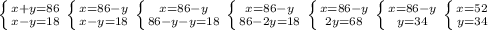 \left \{ {{x+y=86} \atop {x-y=18}} \right. \left \{ {{x=86-y} \atop {x-y=18}} \right. \left \{ {{x=86-y} \atop {86-y-y=18}} \right. \left \{ {{x=86-y} \atop {86-2y=18}} \right. \left \{ {{x=86-y} \atop {2y=68}} \right. \left \{ {{x=86-y} \atop {y=34}} \right. \left \{ {{x=52} \atop {y=34}} \right. &#10;