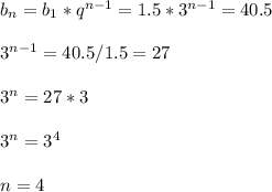 b_{n} = b_{1} * q^{n-1} =1.5* 3^{n-1} =40.5 \\ \\ 3^{n-1} =40.5/1.5=27 \\ \\ 3^n=27*3 \\ \\ 3^n=3^4 \\ \\ n=4