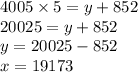 4005 \times 5 = y + 852 \\ 20025 = y + 852 \\ y = 20025 - 852 \\ x = 19173