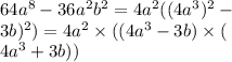 64a^{8} - 36 {a}^{2} {b}^{2} = 4 {a}^{2}((4 {a}^{3})^{2} - \\ 3b)^{2}) = 4 {a}^{2} \times ((4a^{3} - 3b) \times ( \\ 4a^{3} + 3b))