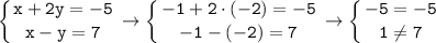 \displaystyle \tt \left \{ {{x+2y=-5} \atop {x-y=7}} \right. \to \left \{ {{-1+2\cdot(-2)=-5} \atop {-1-(-2)=7}} \right. \to \left \{ {{-5=-5} \atop {1\ne7}} \right.