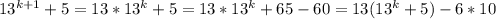 13^{k+1} +5=13*13^k+5=13*13^k+65-60=13(13^k+5)-6*10 \\ \\