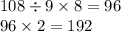 108 \div 9 \times 8 = 96 \\ 96 \times 2 = 192