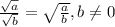 \frac{ \sqrt{a}}{ \sqrt{b} } = \sqrt{ \frac{a}{b} } , b \neq 0