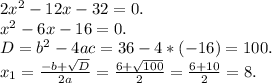 2x^{2} - 12x-32 = 0. \\ x^{2} - 6x - 16 = 0. \\ D = b^{2} - 4ac = 36 - 4*(-16) = 100. \\ x _{1} = \frac{-b+ \sqrt{D} }{2a} = \frac{6+ \sqrt{100} }{2} = \frac{6+10}{2} = 8.