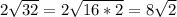 2\sqrt{32} =2\sqrt{16*2}=8\sqrt{2}