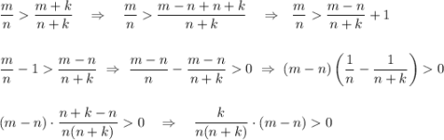 \displaystyle \dfrac{m}{n}\dfrac{m+k}{n+k}~~~\Rightarrow~~~\dfrac{m}{n}\dfrac{m-n+n+k}{n+k}~~~\Rightarrow~~\dfrac{m}{n}\dfrac{m-n}{n+k}+1\\ \\ \\ \dfrac{m}{n}-1\dfrac{m-n}{n+k}~\Rightarrow~ \dfrac{m-n}{n}-\dfrac{m-n}{n+k}0~\Rightarrow~ (m-n)\left(\dfrac{1}{n}-\dfrac{1}{n+k}\right)0\\ \\ \\ (m-n)\cdot \dfrac{n+k-n}{n(n+k)}0~~~\Rightarrow~~~\dfrac{k}{n(n+k)}\cdot(m-n)0