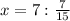 x = 7 : \frac{7}{15}