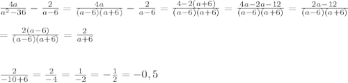 \frac{4a}{a^2-36} - \frac{2}{a-6} = \frac{4a}{(a-6)(a+6)} -\frac{2}{a-6}= \frac{4-2(a+6)}{(a-6)(a+6)} = \frac{4a-2a-12}{(a-6)(a+6)} = \frac{2a-12}{(a-6)(a+6)} \\ \\ = \frac{2(a-6)}{(a-6)(a+6)} = \frac{2}{a+6} \\ \\ \\ \frac{2}{-10+6}= \frac{2}{-4} = \frac{1}{-2} =- \frac{1}{2} =-0,5