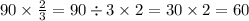 90 \times \frac{2}{3} =90 \div 3 \times 2 = 30 \times 2 = 60