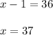 \\ x-1 = 36 \\ \\ &#10;x = 37