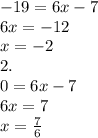 - 19 = 6x - 7 \\ 6x = - 12 \\ x = - 2 \\ 2. \\ 0 = 6x - 7 \\ 6x = 7 \\ x = \frac{7}{6}