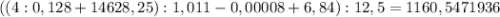 ((4:0,128+14628,25):1,011-0,00008+6,84):12,5= 1160,5471936