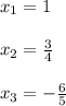 x_1 = 1 \\ \\ x_2 = \frac{3}{4} \\ \\ x_3 = - \frac{6}{5}