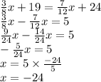 \frac{3}{8} x + 19 = \frac{7}{12} x + 24 \\ \frac{3}{8} x - \frac{7}{12} x = 5 \\ \frac{9}{24} x - \frac{14}{24} x = 5 \\ - \frac{5}{24} x = 5 \\ x = 5 \times \frac{ - 24}{5} \\ x = - 24