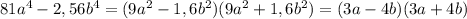 81a^4-2,56b^4= (9a^2-1,6b^2)(9a^2+1,6b^2)=(3a-4b)(3a+4b)