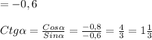 =-0,6\\\\Ctg \alpha = \frac{Cos \alpha }{Sin \alpha }= \frac{-0,8}{-0,6}= \frac{4}{3}=1 \frac{1}{3}