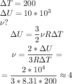 \Delta T = 200\\ \Delta U= 10*10^3\\ \nu ?\\ \begin{gathered} \Delta U=\frac{3}{2} \nu R \Delta T\\ \nu = \frac{2*\Delta U}{3R\Delta T}=\\= \frac{2*10^4}{3*8.31*200}\approx 4 \end{gathered}