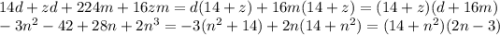 14d+zd+224m+16zm=d(14+z)+16m(14+z)=(14+z)(d+16m)\\-3n^2-42+28n+2n^3=-3(n^2+14)+2n(14+n^2)=(14+n^2)(2n-3)