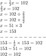 x - \frac{1}{3} x = 102 \\ \frac{2}{3} x = 102 \\ x = 102 \div \frac{2}{3} \\ x = 102 \times \frac{3}{2} \\ x = 51 \times 3 \\ x = 153 \\ - - - - - - - - - - \\ 153 - \frac{1}{3} \times 153 = 102 \\ 153 - 51 = 102 \\ 102 = 102