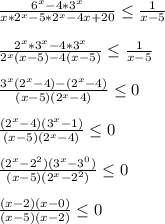 \frac{6^x-4*3^x}{x*2^x-5*2^x-4x+20} \leq \frac{1}{x-5} \\ \\ \frac{2^x*3^x-4*3^x}{2^x(x-5)-4(x-5)} \leq \frac{1}{x-5} \\ \\ \frac{3^x(2^x-4)-(2^x-4)}{(x-5)(2^x-4)} \leq 0 \\ \\ \frac{(2^x-4)(3^x-1)}{(x-5)(2^x-4)} \leq 0 \\ \\ \frac{(2^x-2^2)(3^x-3^0)}{(x-5)(2^x-2^2)} \leq 0 \\ \\ \frac{(x-2)(x-0)}{(x-5)(x-2)} \leq 0 \\ \\