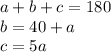 a + b + c = 180 \\ b = 40 + a \\ c = 5a