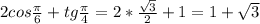 2cos \frac{ \pi }{6} +tg \frac{ \pi }{4} =2* \frac{ \sqrt{3} }{2} +1=1+ \sqrt{3}