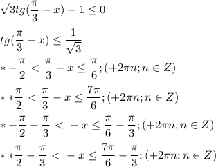 \displaystyle \sqrt{3} tg(\frac{\pi}{3}-x)-1\leq 0\\\\tg( \frac{ \pi }{3}-x) \leq \frac{1}{ \sqrt{3}}\\\\ * - \frac{ \pi }{2} \ \textless \ \frac{ \pi }{3}-x \leq \frac{ \pi }{6}; (+2 \pi n; n\in Z)\\\\ **\frac{ \pi }{2} \ \textless \ \frac{ \pi }{3}-x \leq \frac{7 \pi }{6}; (+2 \pi n; n\in Z)\\\\ * - \frac{ \pi }{2}- \frac{ \pi }{3} \ \textless \ -x \leq \frac{ \pi }{6}- \frac{ \pi }{3}; (+2 \pi n; n\in Z)\\\\ ** \frac{ \pi }{2}- \frac{ \pi }{3} \ \textless \ -x \leq \frac{7 \pi }{6}- \frac{ \pi }{3}; (+2 \pi n; n\in Z)