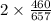 2 \times \frac{460}{657}