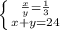 \left \{ {{ \frac{x}{y} = \frac{1}{3} } \atop {x + y = 24}} \right.