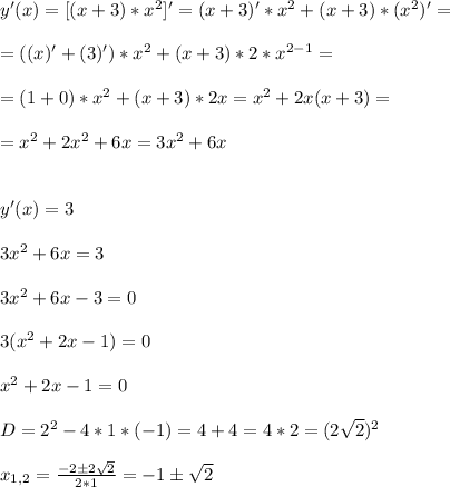 y'(x)=[(x+3)*x^2]'=(x+3)'*x^2+(x+3)*(x^2)'=\\\\&#10;=((x)'+(3)')*x^2+(x+3)*2*x^{2-1}=\\\\&#10;=(1+0)*x^2+(x+3)*2x=x^2+2x(x+3)=\\\\&#10;=x^2+2x^2+6x=3x^2+6x\\\\\\&#10;y'(x)=3\\\\&#10;3x^2+6x=3\\\\&#10;3x^2+6x-3=0\\\\&#10;3(x^2+2x-1)=0\\\\&#10;x^2+2x-1=0\\\\&#10;D=2^2-4*1*(-1)=4+4=4*2=(2\sqrt{2})^2\\\\&#10;x_{1,2}=\frac{-2\pm2\sqrt{2}}{2*1}=-1\pm\sqrt{2}