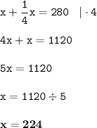 \displaystyle \tt x+\frac{1}{4}x=280\:\:\:\:|\cdot4\\\\ \displaystyle \tt 4x+x=1120\\\\ \displaystyle \tt 5x=1120\\\\ \displaystyle \tt x=1120\div5\\\\ \displaystyle \tt \bold{x=224}